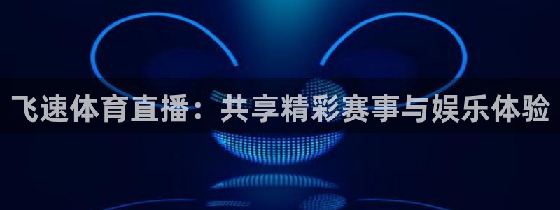 咪咕体育直播平台：飞速体育直播：共享精彩赛事与娱乐体验