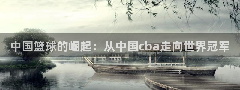 免费看咪咕体育直播：中国篮球的崛起：从中国cba走向世界冠军