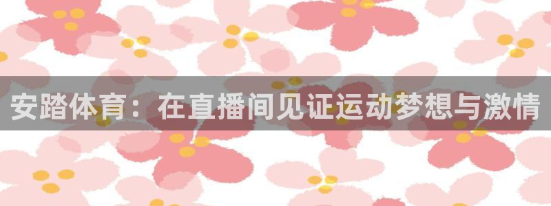 咪咕体育app官方下载：安踏体育：在直播间见证运动梦想与激情